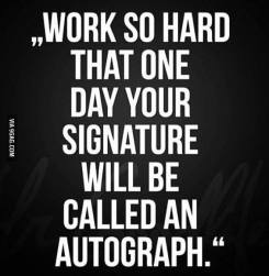 Work so hard that one day your signature will be autograph